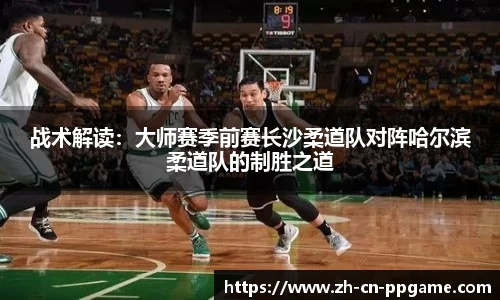 战术解读:大师赛季前赛长沙柔道队对阵哈尔滨柔道队的制胜之道