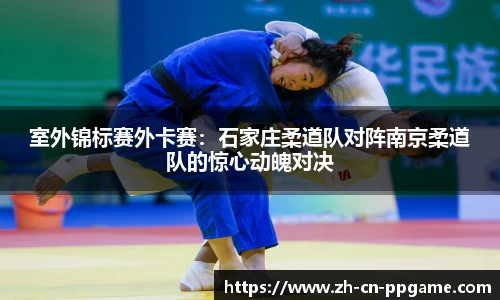 室外锦标赛外卡赛:石家庄柔道队对阵南京柔道队的惊心动魄对决