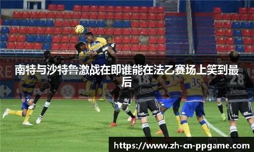 南特与沙特鲁激战在即谁能在法乙赛场上笑到最后